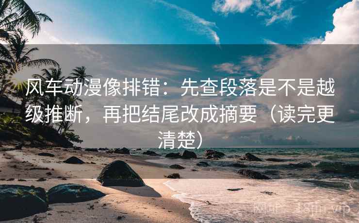 风车动漫像排错:先查段落是不是越级推断,再把结尾改成摘要(读完更清楚) 风车动漫像排错:先查段落是不是越级推断,再把结尾改成摘要(读完更清楚)
