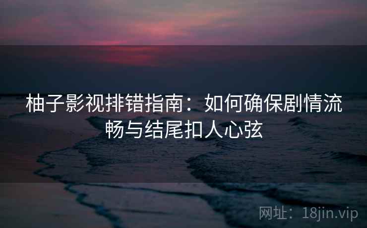 柚子影视排错指南：如何确保剧情流畅与结尾扣人心弦