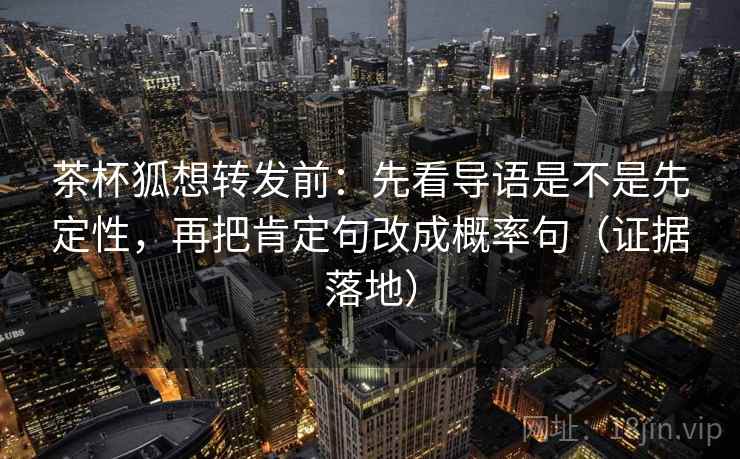 茶杯狐想转发前:先看导语是不是先定性,再把肯定句改成概率句(证据落地) 茶杯狐想转发前:先看导语是不是先定性,再把肯定句改成概率句(证据落地)