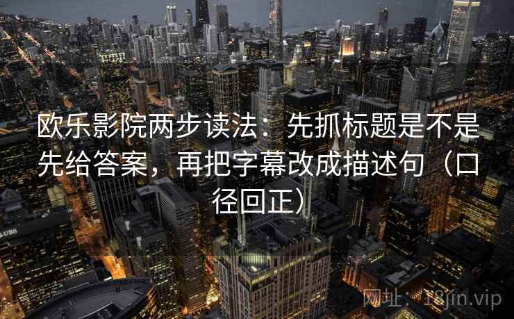 欧乐影院两步读法：先抓标题是不是先给答案，再把字幕改成描述句（口径回正）