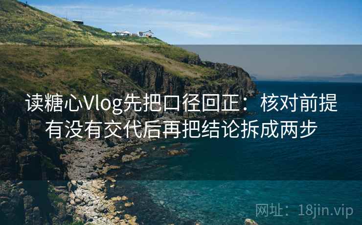 读糖心Vlog先把口径回正：核对前提有没有交代后再把结论拆成两步