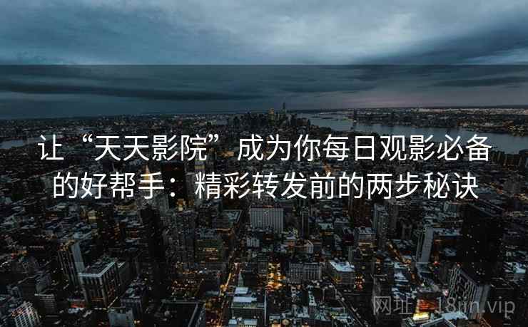 让“天天影院”成为你每日观影必备的好帮手：精彩转发前的两步秘诀