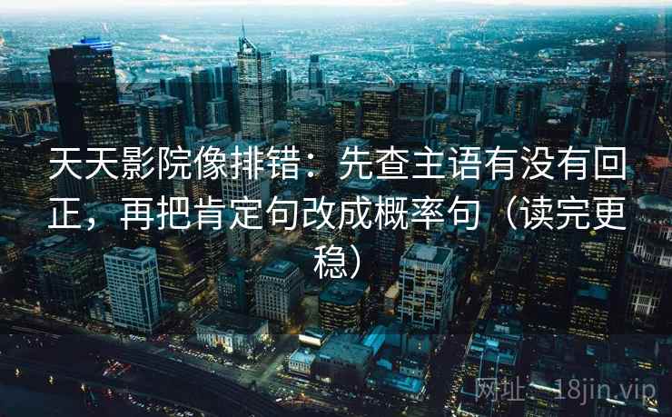 天天影院像排错：先查主语有没有回正，再把肯定句改成概率句（读完更稳）