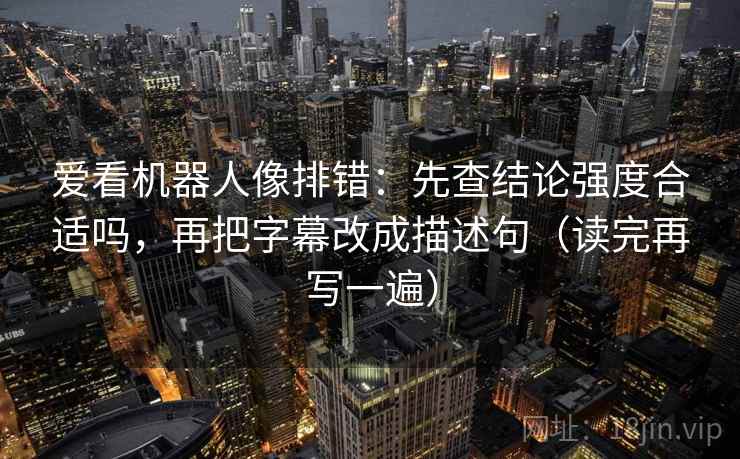 爱看机器人像排错：先查结论强度合适吗，再把字幕改成描述句（读完再写一遍）