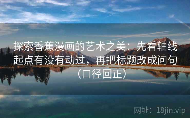探索香蕉漫画的艺术之美：先看轴线起点有没有动过，再把标题改成问句（口径回正）