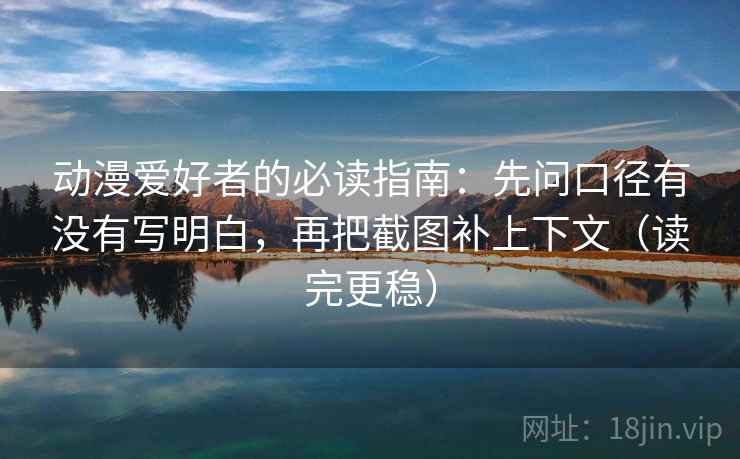 动漫爱好者的必读指南：先问口径有没有写明白，再把截图补上下文（读完更稳）