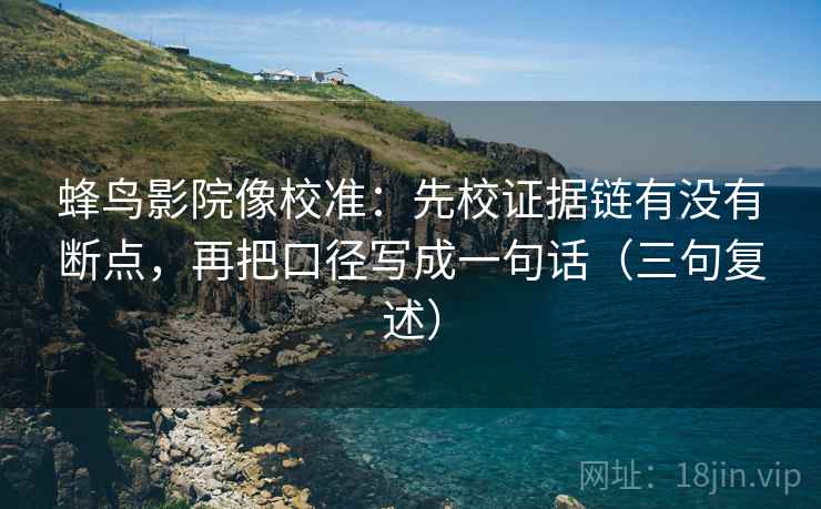 蜂鸟影院像校准：先校证据链有没有断点，再把口径写成一句话（三句复述）