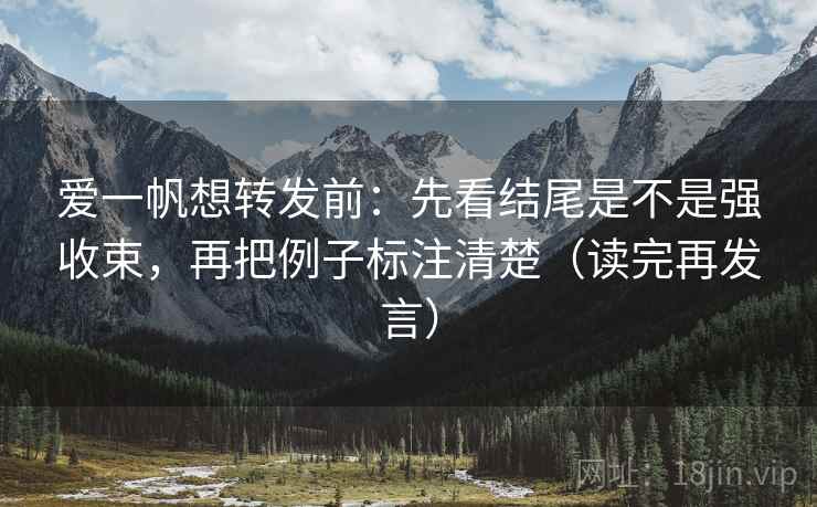 爱一帆想转发前：先看结尾是不是强收束，再把例子标注清楚（读完再发言）