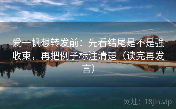 爱一帆想转发前：先看结尾是不是强收束，再把例子标注清楚（读完再发言）