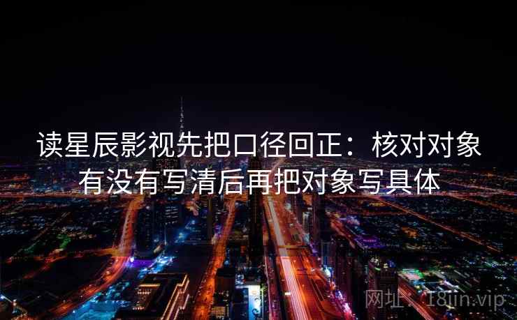 读星辰影视先把口径回正：核对对象有没有写清后再把对象写具体