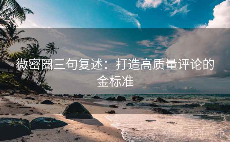 微密圈三句复述：打造高质量评论的金标准