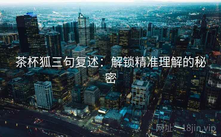 茶杯狐三句复述：解锁精准理解的秘密