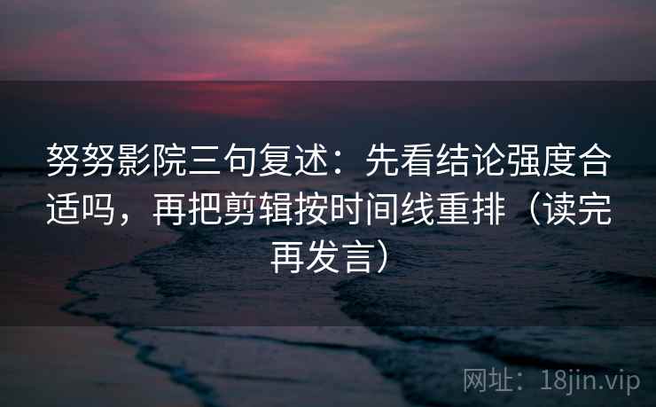 努努影院三句复述：先看结论强度合适吗，再把剪辑按时间线重排（读完再发言）