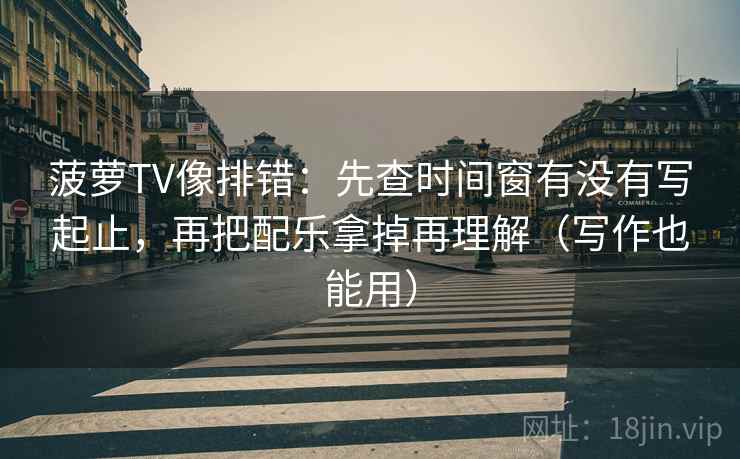 菠萝TV像排错：先查时间窗有没有写起止，再把配乐拿掉再理解（写作也能用）