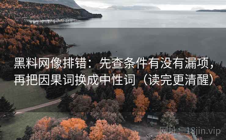 黑料网像排错：先查条件有没有漏项，再把因果词换成中性词（读完更清醒）