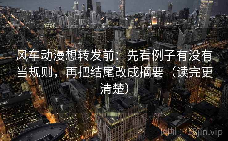 风车动漫想转发前：先看例子有没有当规则，再把结尾改成摘要（读完更清楚）