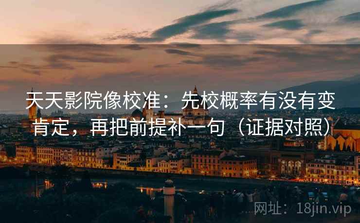 天天影院像校准：先校概率有没有变肯定，再把前提补一句（证据对照）