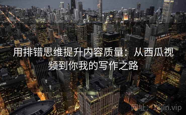 用排错思维提升内容质量：从西瓜视频到你我的写作之路