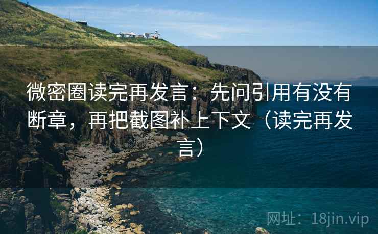 微密圈读完再发言：先问引用有没有断章，再把截图补上下文（读完再发言）