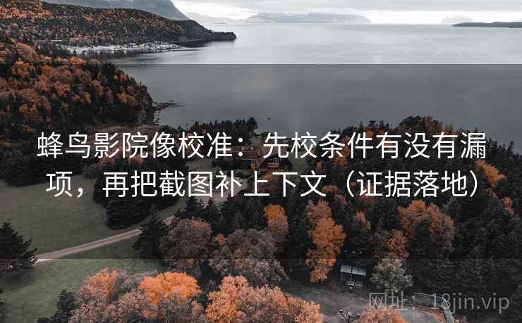 蜂鸟影院像校准：先校条件有没有漏项，再把截图补上下文（证据落地）