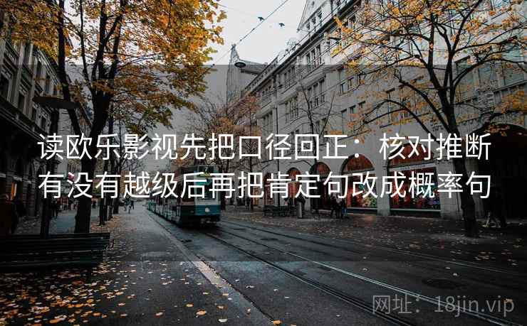 读欧乐影视先把口径回正：核对推断有没有越级后再把肯定句改成概率句