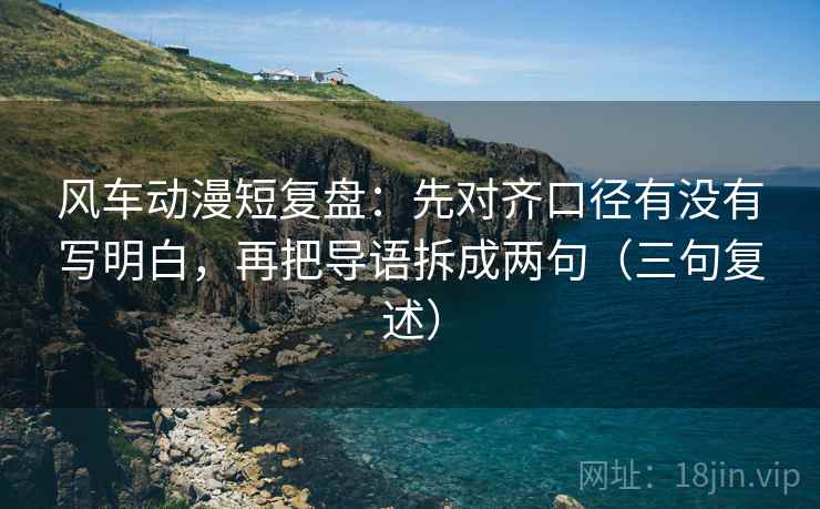 风车动漫短复盘:先对齐口径有没有写明白,再把导语拆成两句(三句复述) 风车动漫短复盘:先对齐口径有没有写明白,再把导语拆成两句(三句复述)