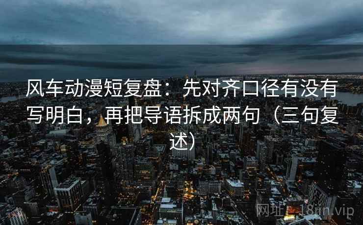 风车动漫短复盘:先对齐口径有没有写明白,再把导语拆成两句(三句复述) 风车动漫短复盘:先对齐口径有没有写明白,再把导语拆成两句(三句复述)