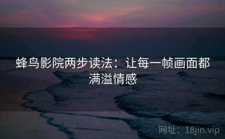 蜂鸟影院两步读法:让每一帧画面都满溢情感 蜂鸟影院两步读法:让每一帧画面都满溢情感