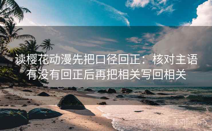 读樱花动漫先把口径回正:核对主语有没有回正后再把相关写回相关 读樱花动漫先把口径回正:核对主语有没有回正后再把相关写回相关