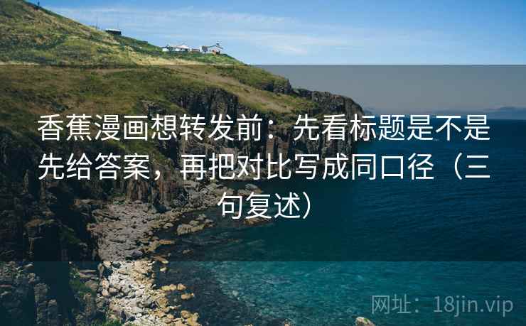 香蕉漫画想转发前:先看标题是不是先给答案,再把对比写成同口径(三句复述) 香蕉漫画想转发前:先看标题是不是先给答案,再把对比写成同口径(三句复述)