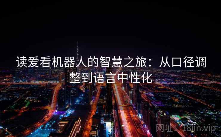 读爱看机器人的智慧之旅:从口径调整到语言中性化 读爱看机器人的智慧之旅:从口径调整到语言中性化