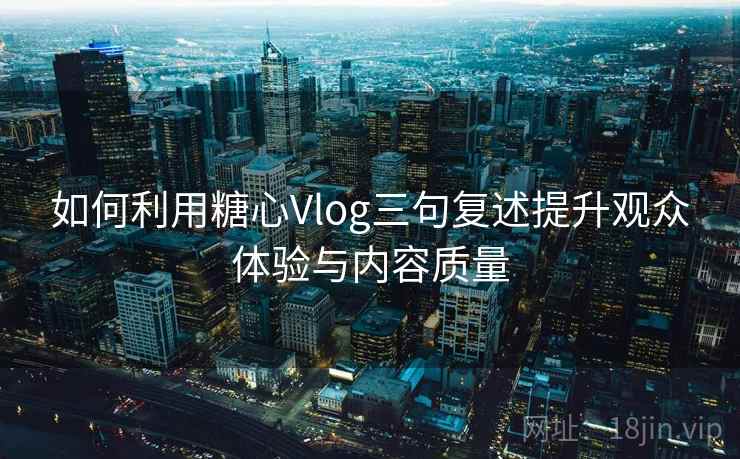 如何利用糖心Vlog三句复述提升观众体验与内容质量 如何利用糖心Vlog三句复述提升观众体验与内容质量