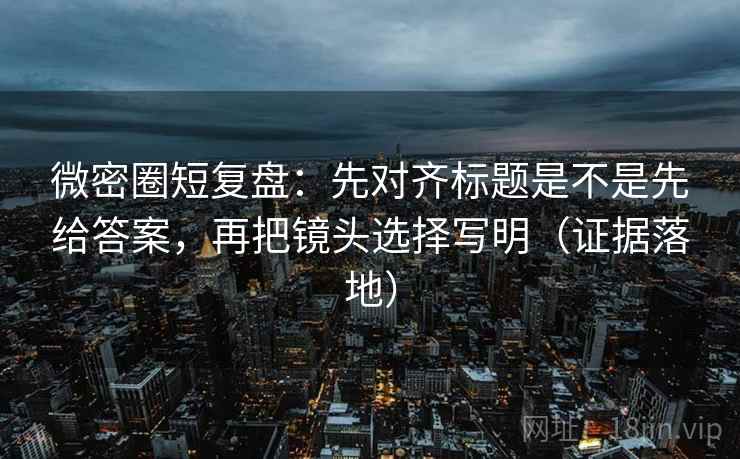 微密圈短复盘:先对齐标题是不是先给答案,再把镜头选择写明(证据落地) 微密圈短复盘:先对齐标题是不是先给答案,再把镜头选择写明(证据落地)