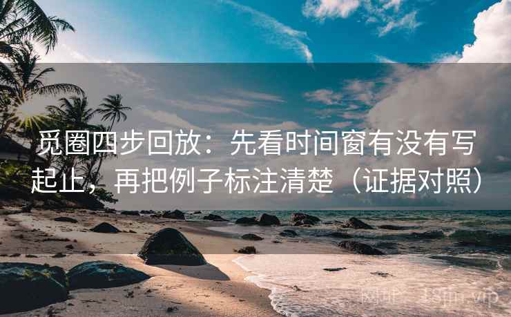 觅圈四步回放:先看时间窗有没有写起止,再把例子标注清楚(证据对照) 觅圈四步回放:先看时间窗有没有写起止,再把例子标注清楚(证据对照)