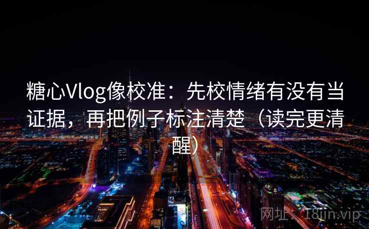 糖心Vlog像校准:先校情绪有没有当证据,再把例子标注清楚(读完更清醒) 糖心Vlog像校准:先校情绪有没有当证据,再把例子标注清楚(读完更清醒)