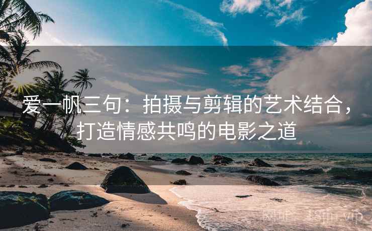 爱一帆三句:拍摄与剪辑的艺术结合,打造情感共鸣的电影之道 爱一帆三句:拍摄与剪辑的艺术结合,打造情感共鸣的电影之道