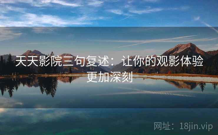 天天影院三句复述:让你的观影体验更加深刻 天天影院三句复述:让你的观影体验更加深刻