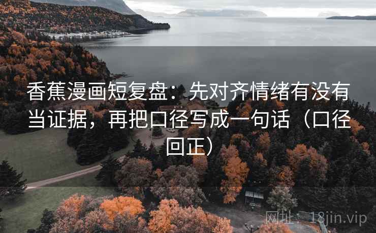 香蕉漫画短复盘:先对齐情绪有没有当证据,再把口径写成一句话(口径回正) 香蕉漫画短复盘:先对齐情绪有没有当证据,再把口径写成一句话(口径回正)
