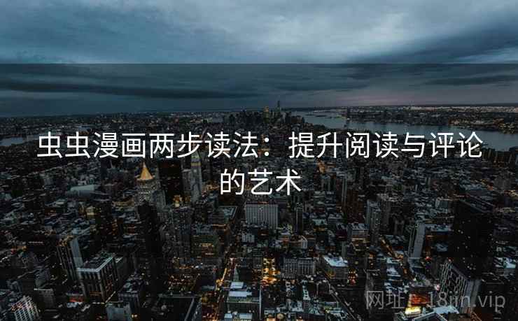 虫虫漫画两步读法:提升阅读与评论的艺术 虫虫漫画两步读法:提升阅读与评论的艺术