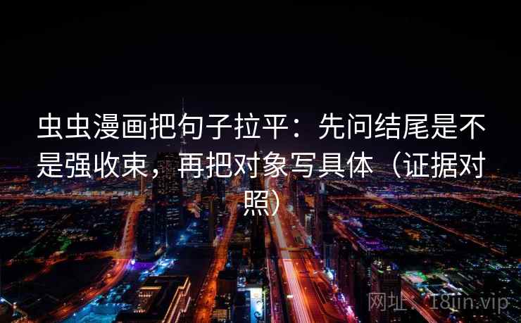 虫虫漫画把句子拉平:先问结尾是不是强收束,再把对象写具体(证据对照) 虫虫漫画把句子拉平:先问结尾是不是强收束,再把对象写具体(证据对照)