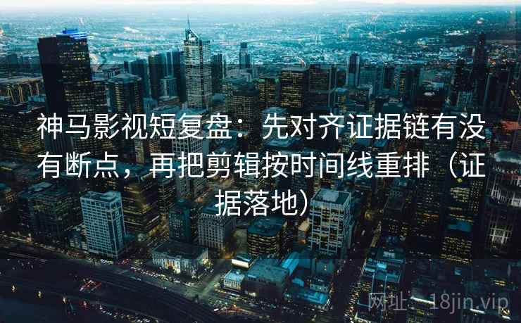 神马影视短复盘:先对齐证据链有没有断点,再把剪辑按时间线重排(证据落地) 神马影视短复盘:先对齐证据链有没有断点,再把剪辑按时间线重排(证据落地)