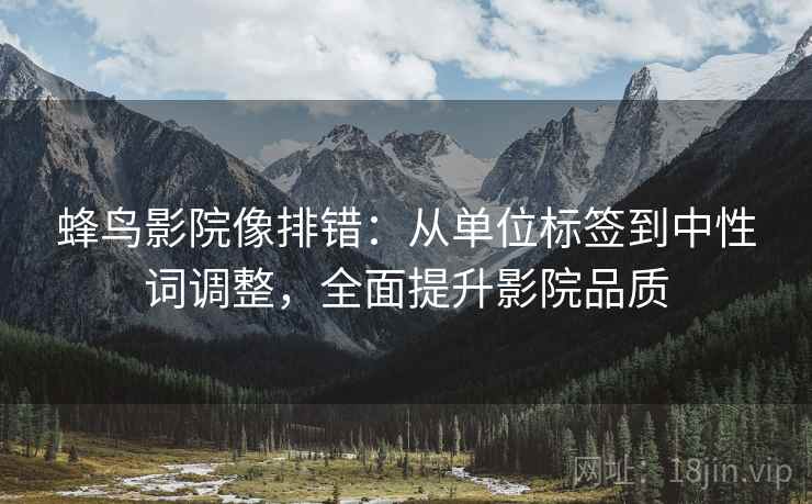 蜂鸟影院像排错:从单位标签到中性词调整,全面提升影院品质 蜂鸟影院像排错:从单位标签到中性词调整,全面提升影院品质