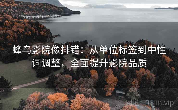 蜂鸟影院像排错:从单位标签到中性词调整,全面提升影院品质 蜂鸟影院像排错:从单位标签到中性词调整,全面提升影院品质