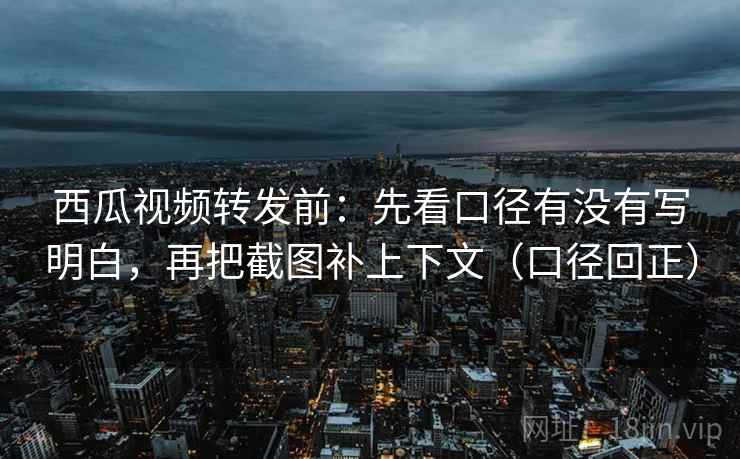 西瓜视频转发前:先看口径有没有写明白,再把截图补上下文(口径回正) 西瓜视频转发前:先看口径有没有写明白,再把截图补上下文(口径回正)