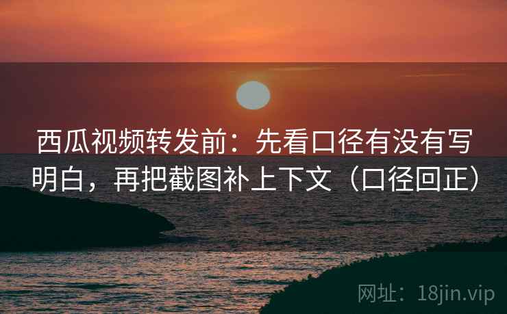 西瓜视频转发前:先看口径有没有写明白,再把截图补上下文(口径回正) 西瓜视频转发前:先看口径有没有写明白,再把截图补上下文(口径回正)