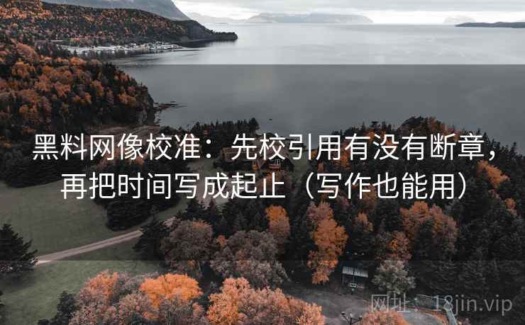 黑料网像校准:先校引用有没有断章,再把时间写成起止(写作也能用) 黑料网像校准:先校引用有没有断章,再把时间写成起止(写作也能用)