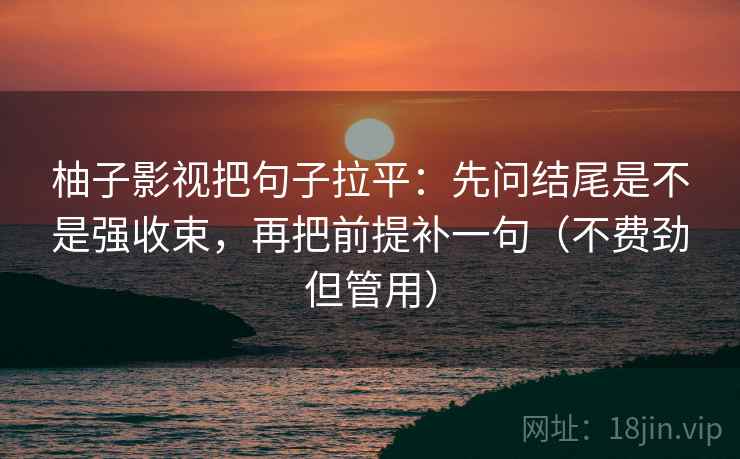 柚子影视把句子拉平:先问结尾是不是强收束,再把前提补一句(不费劲但管用) 柚子影视把句子拉平:先问结尾是不是强收束,再把前提补一句(不费劲但管用)