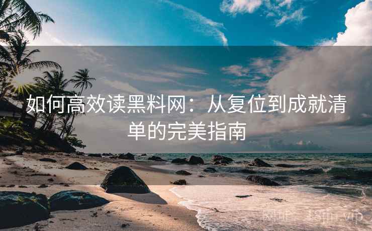 如何高效读黑料网:从复位到成就清单的完美指南 如何高效读黑料网:从复位到成就清单的完美指南