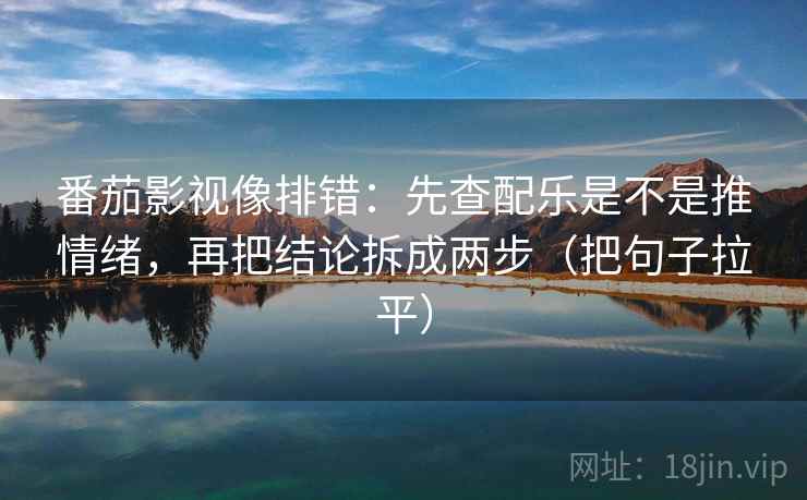 番茄影视像排错:先查配乐是不是推情绪,再把结论拆成两步(把句子拉平) 番茄影视像排错:先查配乐是不是推情绪,再把结论拆成两步(把句子拉平)