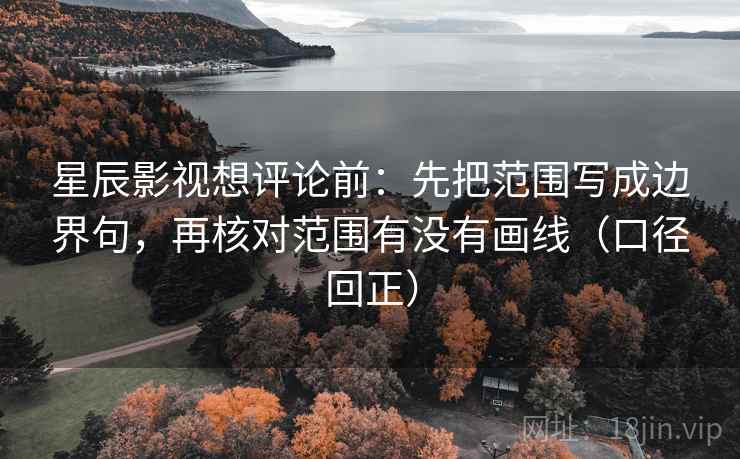 星辰影视想评论前:先把范围写成边界句,再核对范围有没有画线(口径回正) 星辰影视想评论前:先把范围写成边界句,再核对范围有没有画线(口径回正)